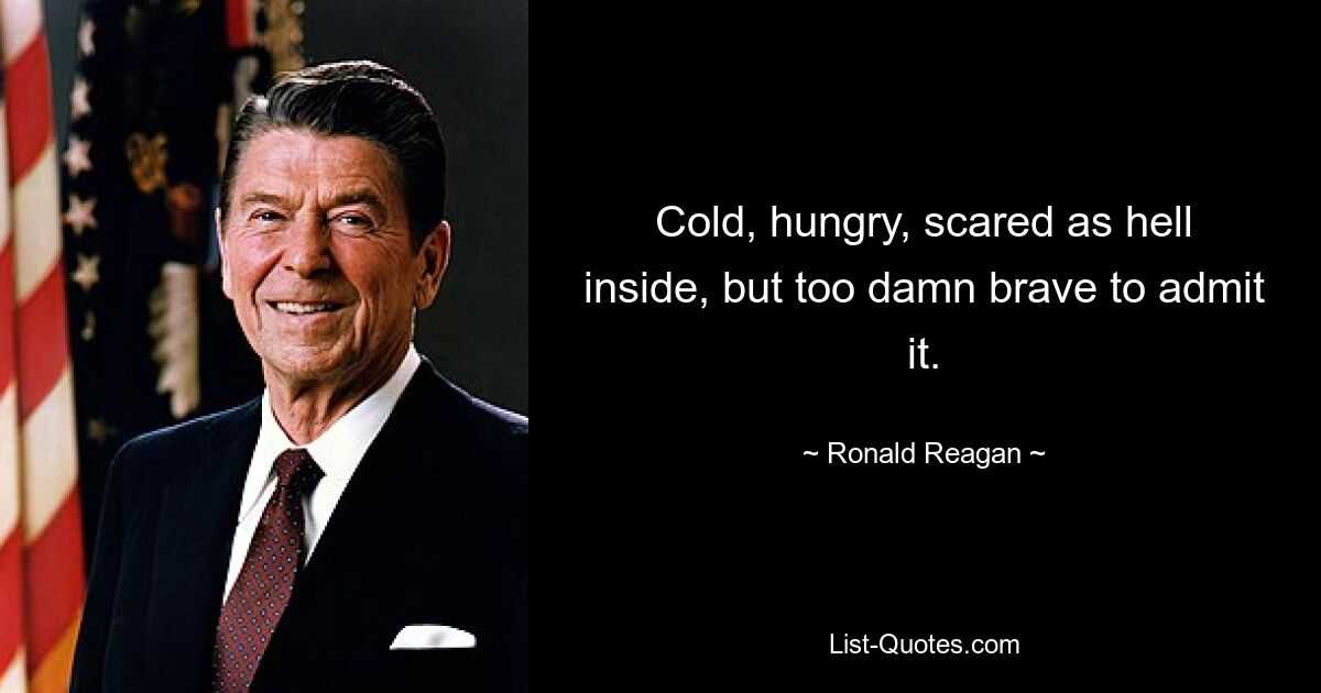 Cold, hungry, scared as hell inside, but too damn brave to admit it. — © Ronald Reagan