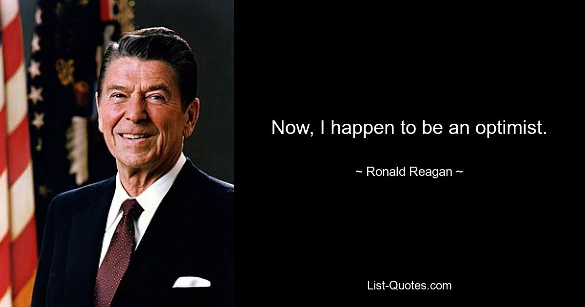 Now, I happen to be an optimist. — © Ronald Reagan