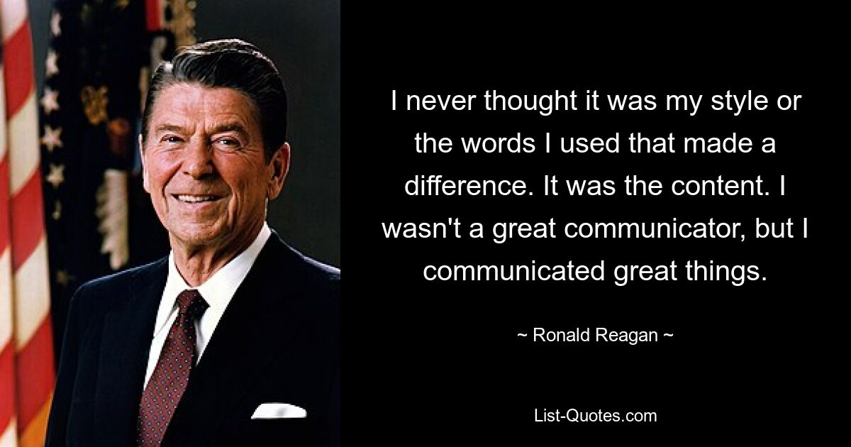 I never thought it was my style or the words I used that made a difference. It was the content. I wasn't a great communicator, but I communicated great things. — © Ronald Reagan