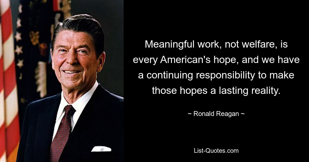 Meaningful work, not welfare, is every American's hope, and we have a continuing responsibility to make those hopes a lasting reality. — © Ronald Reagan