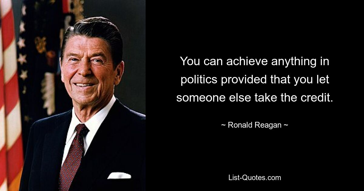 You can achieve anything in politics provided that you let someone else take the credit. — © Ronald Reagan