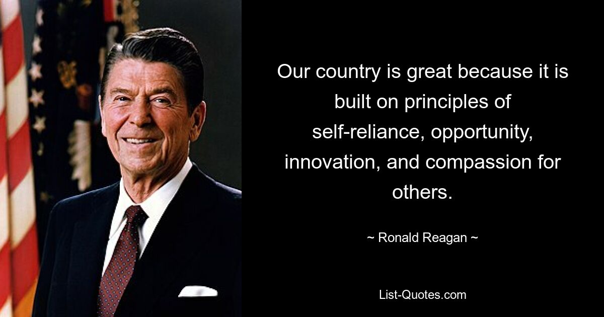 Our country is great because it is built on principles of self-reliance, opportunity, innovation, and compassion for others. — © Ronald Reagan