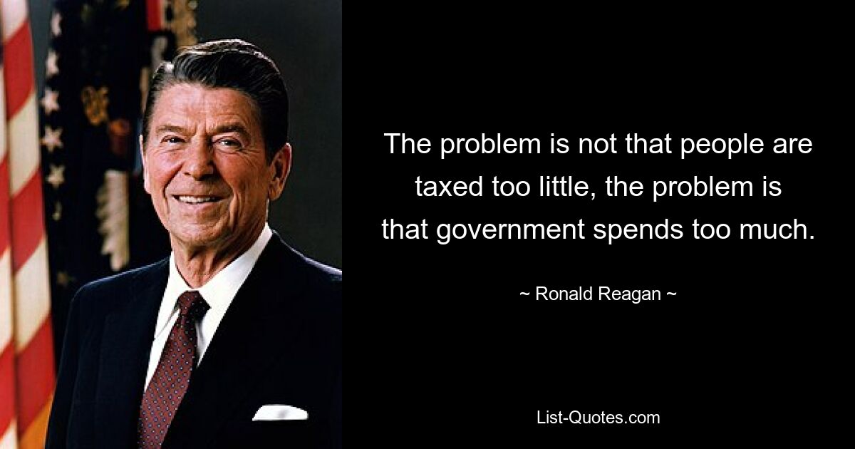 The problem is not that people are taxed too little, the problem is that government spends too much. — © Ronald Reagan