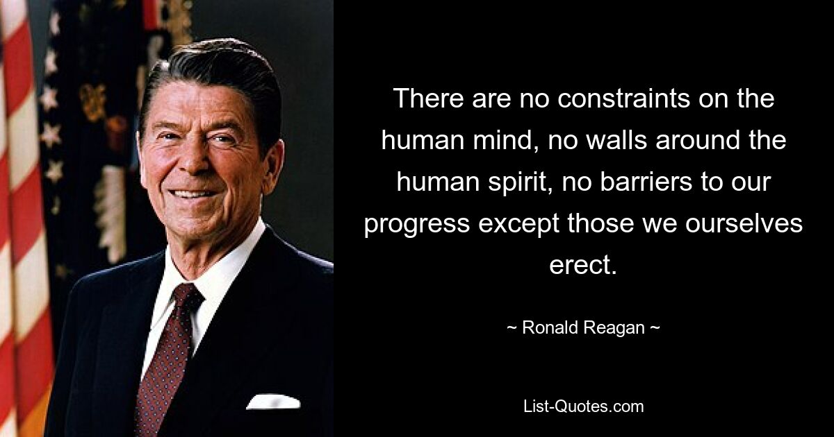 There are no constraints on the human mind, no walls around the human spirit, no barriers to our progress except those we ourselves erect. — © Ronald Reagan