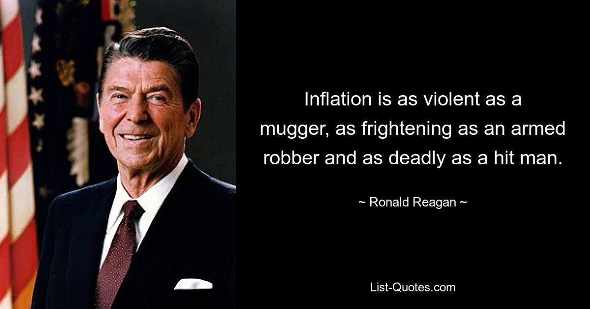 Inflation is as violent as a mugger, as frightening as an armed robber and as deadly as a hit man. — © Ronald Reagan