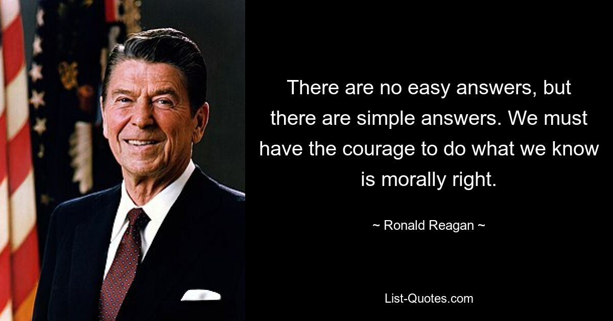 There are no easy answers, but there are simple answers. We must have the courage to do what we know is morally right. — © Ronald Reagan