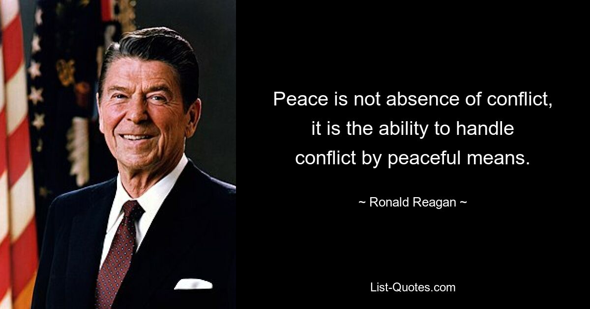 Peace is not absence of conflict, it is the ability to handle conflict by peaceful means. — © Ronald Reagan