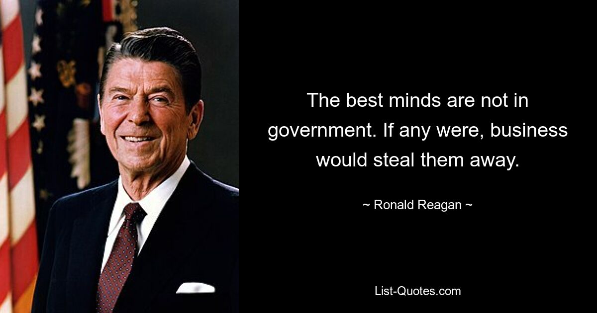 The best minds are not in government. If any were, business would steal them away. — © Ronald Reagan