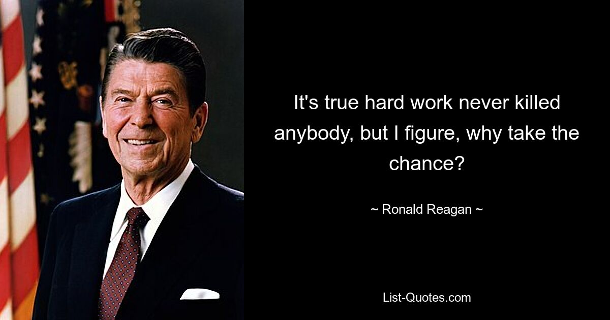 It's true hard work never killed anybody, but I figure, why take the chance? — © Ronald Reagan