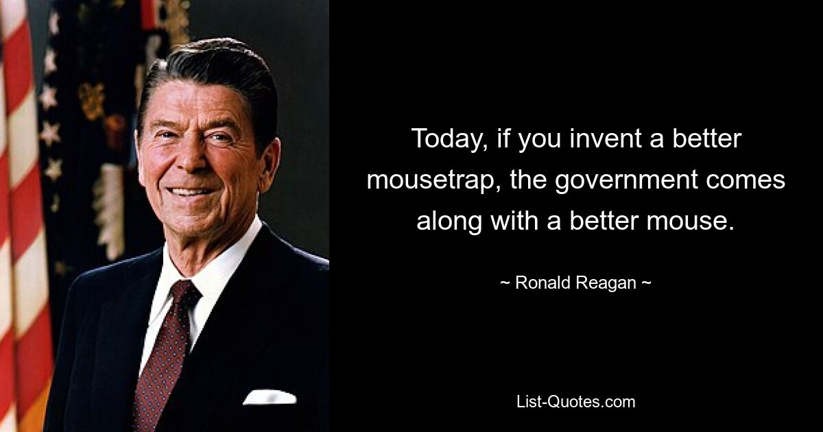 Today, if you invent a better mousetrap, the government comes along with a better mouse. — © Ronald Reagan