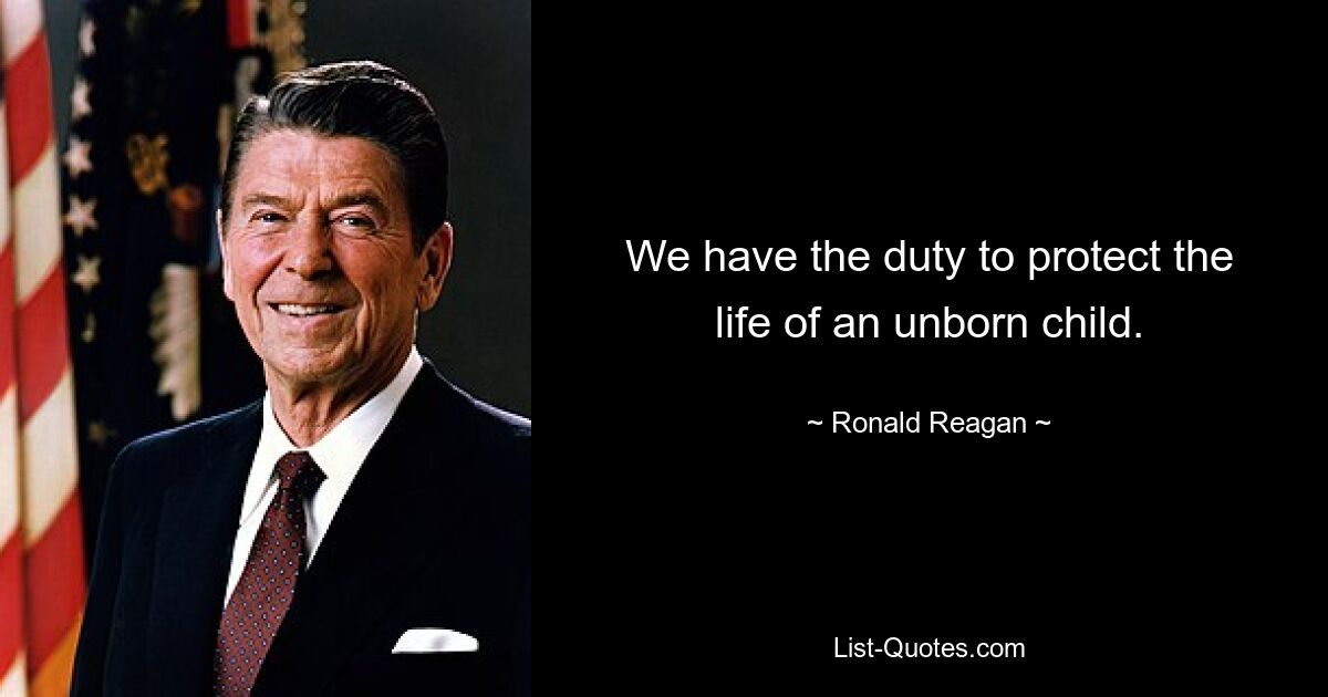 We have the duty to protect the life of an unborn child. — © Ronald Reagan