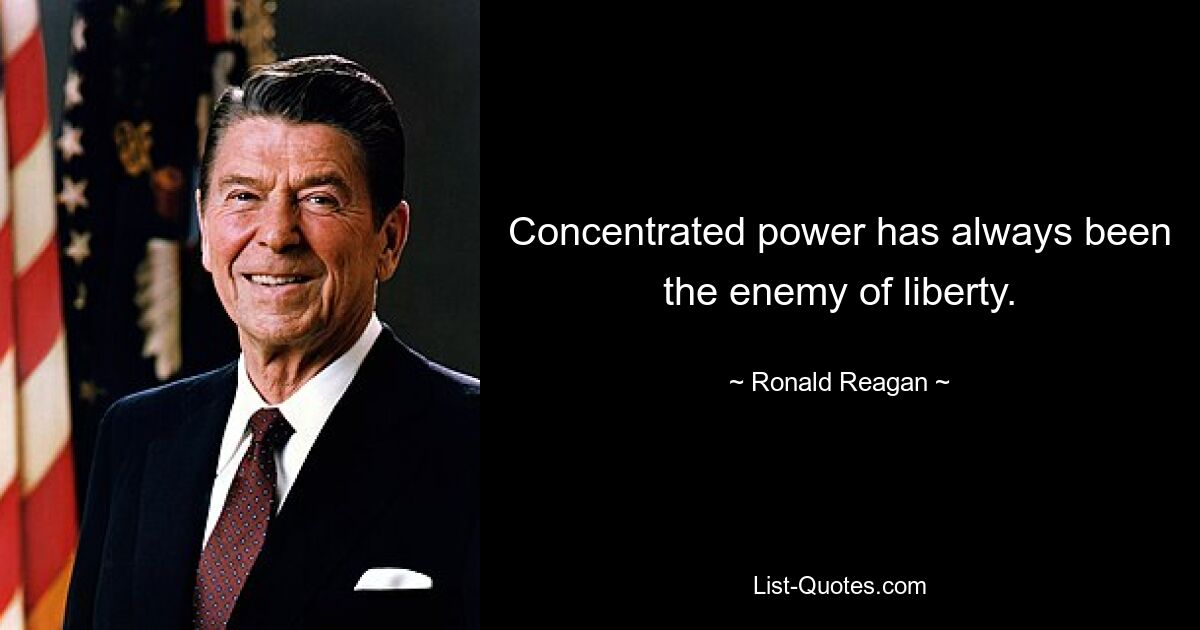 Concentrated power has always been the enemy of liberty. — © Ronald Reagan