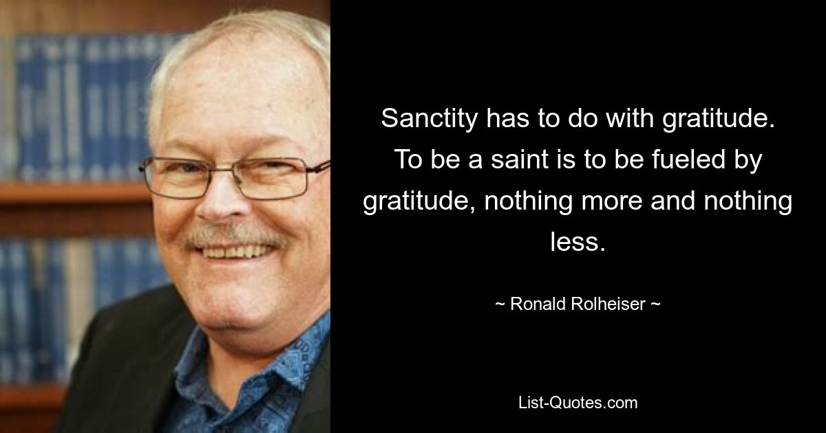 Sanctity has to do with gratitude. To be a saint is to be fueled by gratitude, nothing more and nothing less. — © Ronald Rolheiser