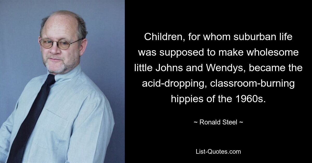 Children, for whom suburban life was supposed to make wholesome little Johns and Wendys, became the acid-dropping, classroom-burning hippies of the 1960s. — © Ronald Steel