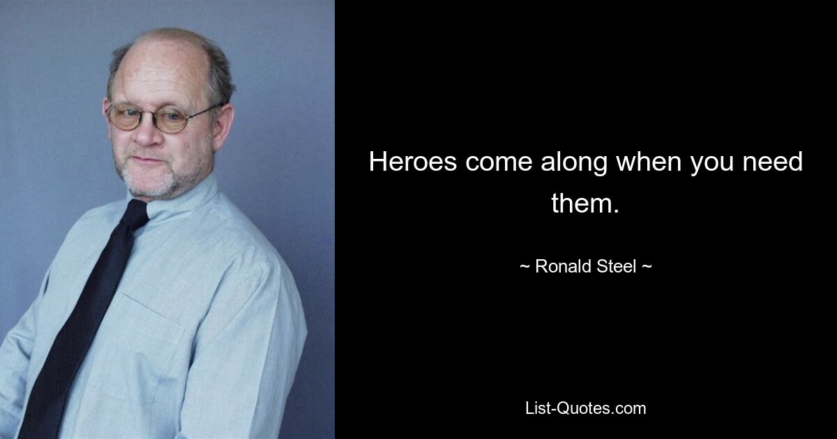 Heroes come along when you need them. — © Ronald Steel