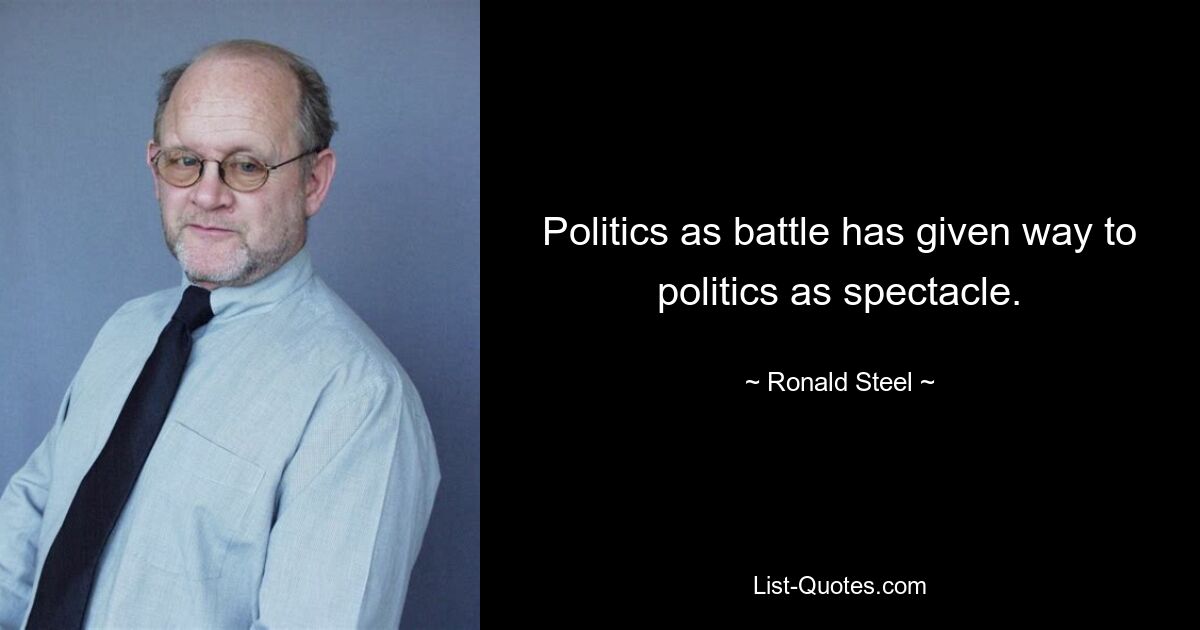 Politics as battle has given way to politics as spectacle. — © Ronald Steel