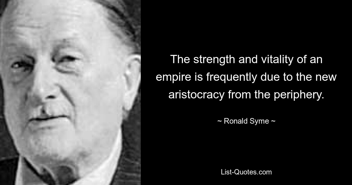 The strength and vitality of an empire is frequently due to the new aristocracy from the periphery. — © Ronald Syme