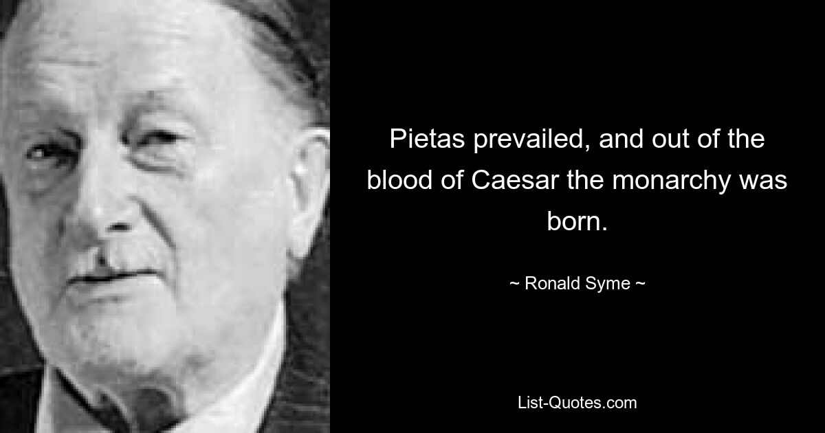 Pietas prevailed, and out of the blood of Caesar the monarchy was born. — © Ronald Syme