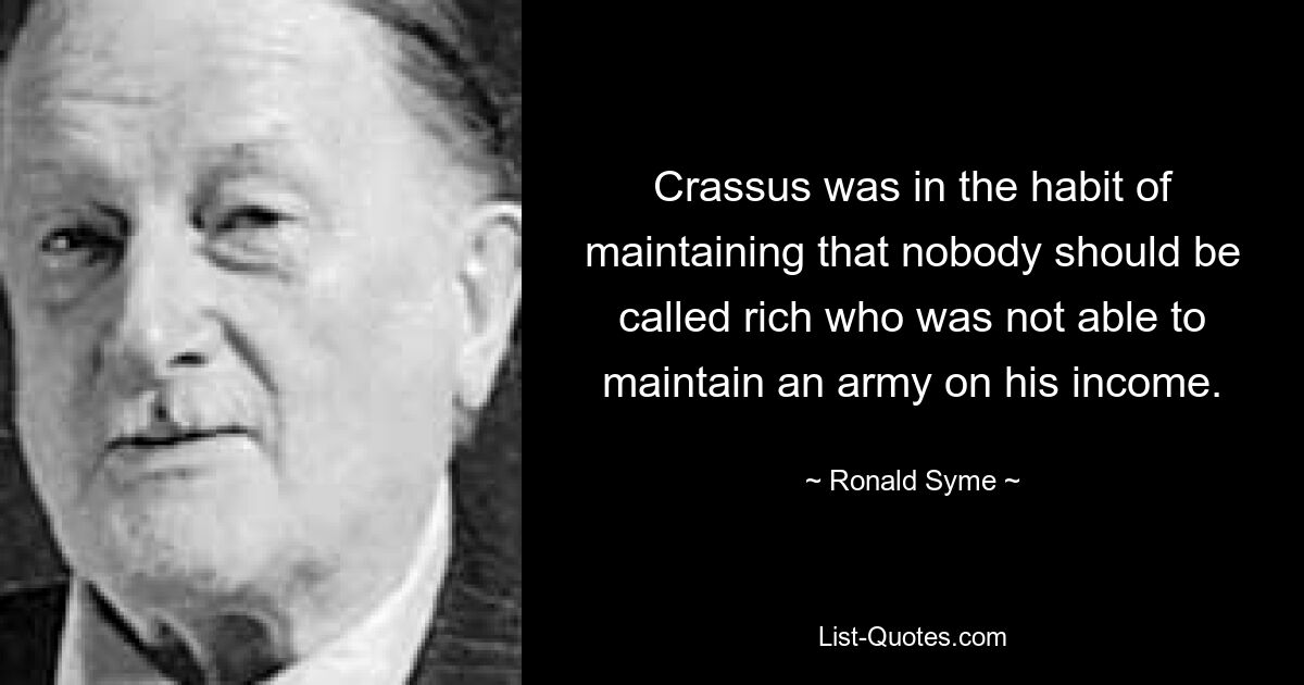 Crassus was in the habit of maintaining that nobody should be called rich who was not able to maintain an army on his income. — © Ronald Syme