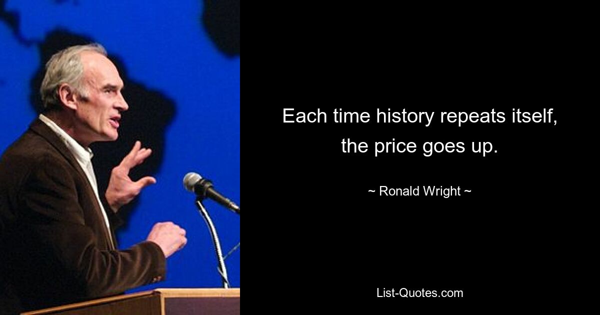 Each time history repeats itself, the price goes up. — © Ronald Wright