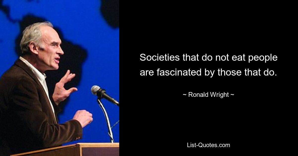 Societies that do not eat people are fascinated by those that do. — © Ronald Wright