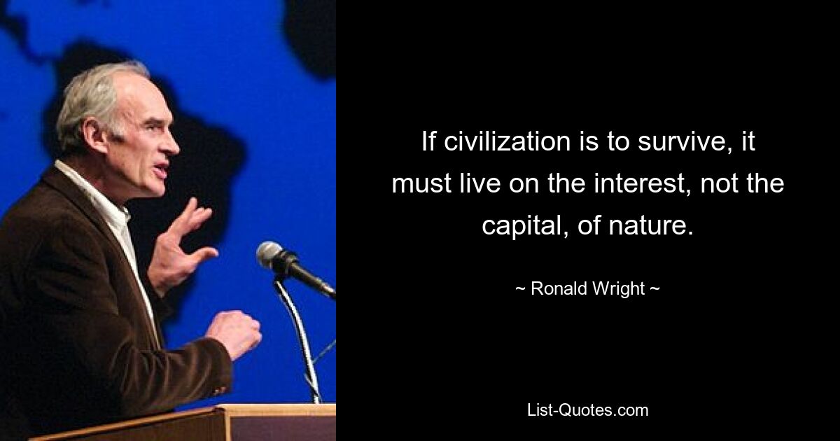 If civilization is to survive, it must live on the interest, not the capital, of nature. — © Ronald Wright