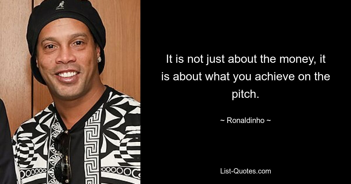 It is not just about the money, it is about what you achieve on the pitch. — © Ronaldinho