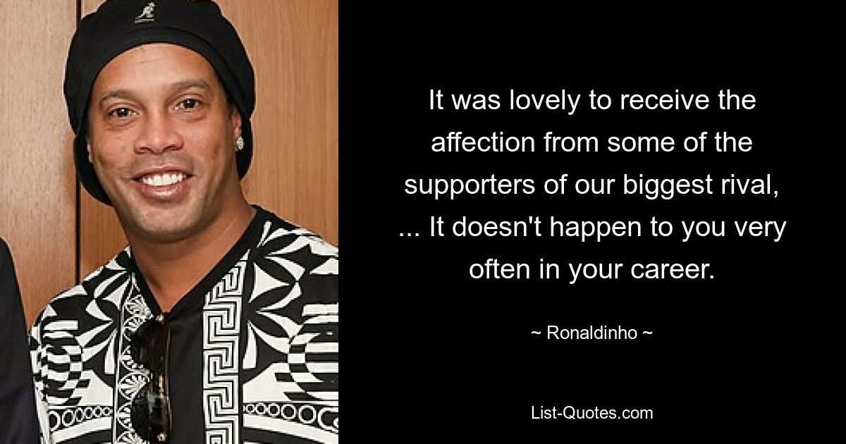 It was lovely to receive the affection from some of the supporters of our biggest rival, ... It doesn't happen to you very often in your career. — © Ronaldinho