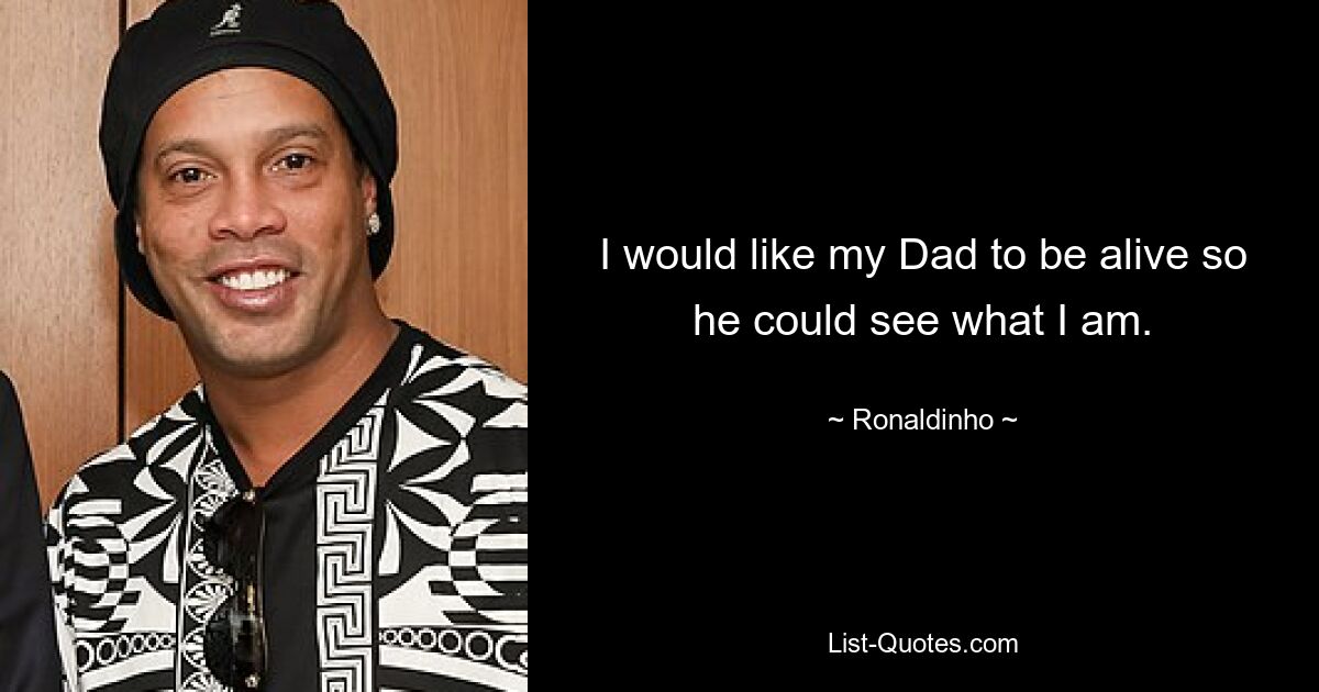 I would like my Dad to be alive so he could see what I am. — © Ronaldinho