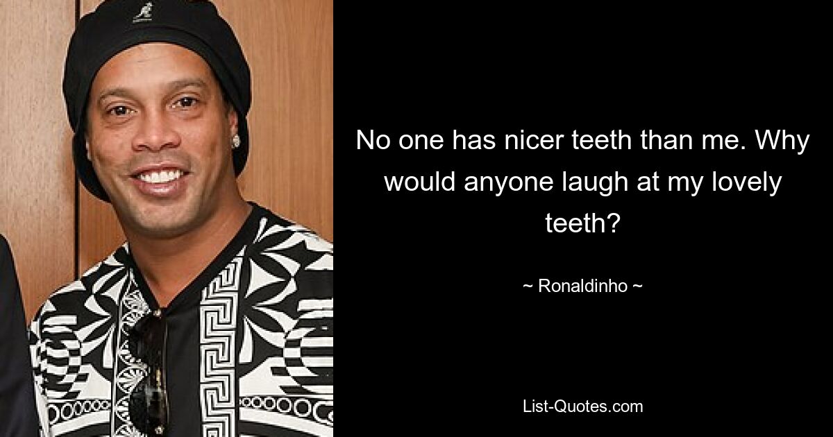 No one has nicer teeth than me. Why would anyone laugh at my lovely teeth? — © Ronaldinho