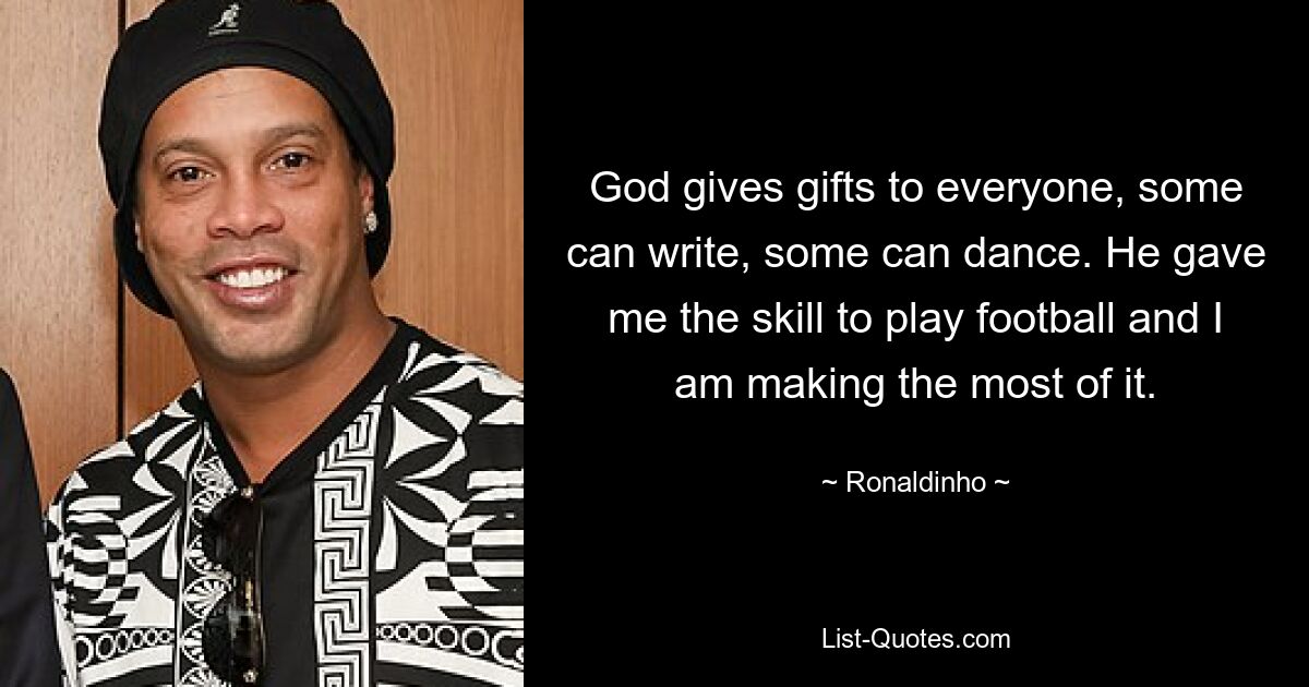 God gives gifts to everyone, some can write, some can dance. He gave me the skill to play football and I am making the most of it. — © Ronaldinho