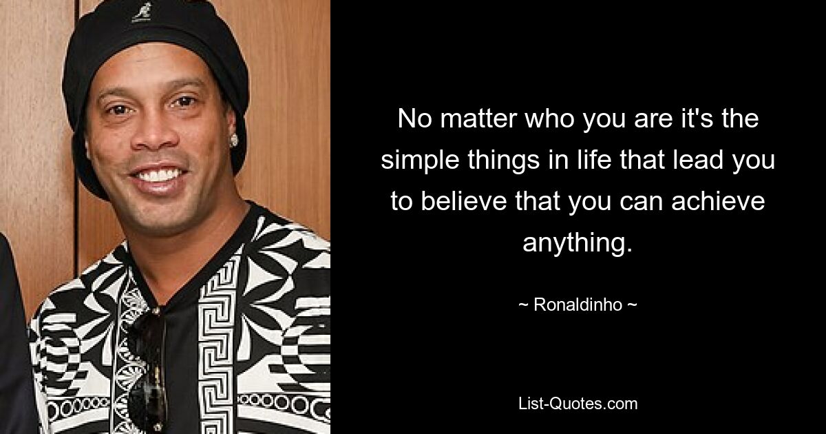 No matter who you are it's the simple things in life that lead you to believe that you can achieve anything. — © Ronaldinho