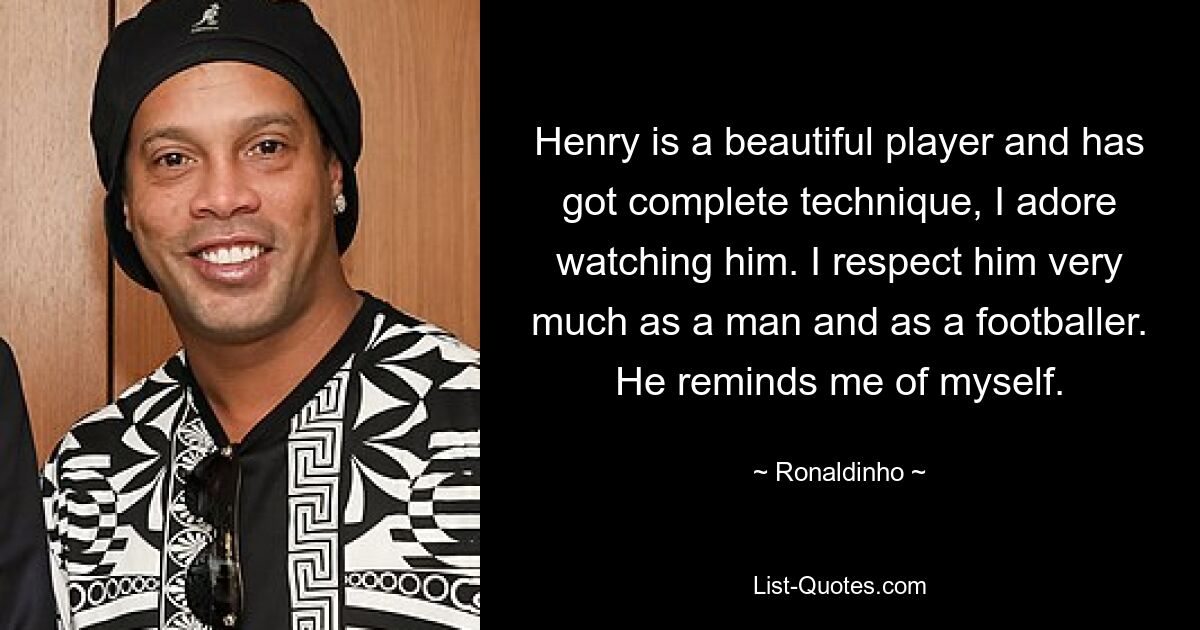 Henry is a beautiful player and has got complete technique, I adore watching him. I respect him very much as a man and as a footballer. He reminds me of myself. — © Ronaldinho