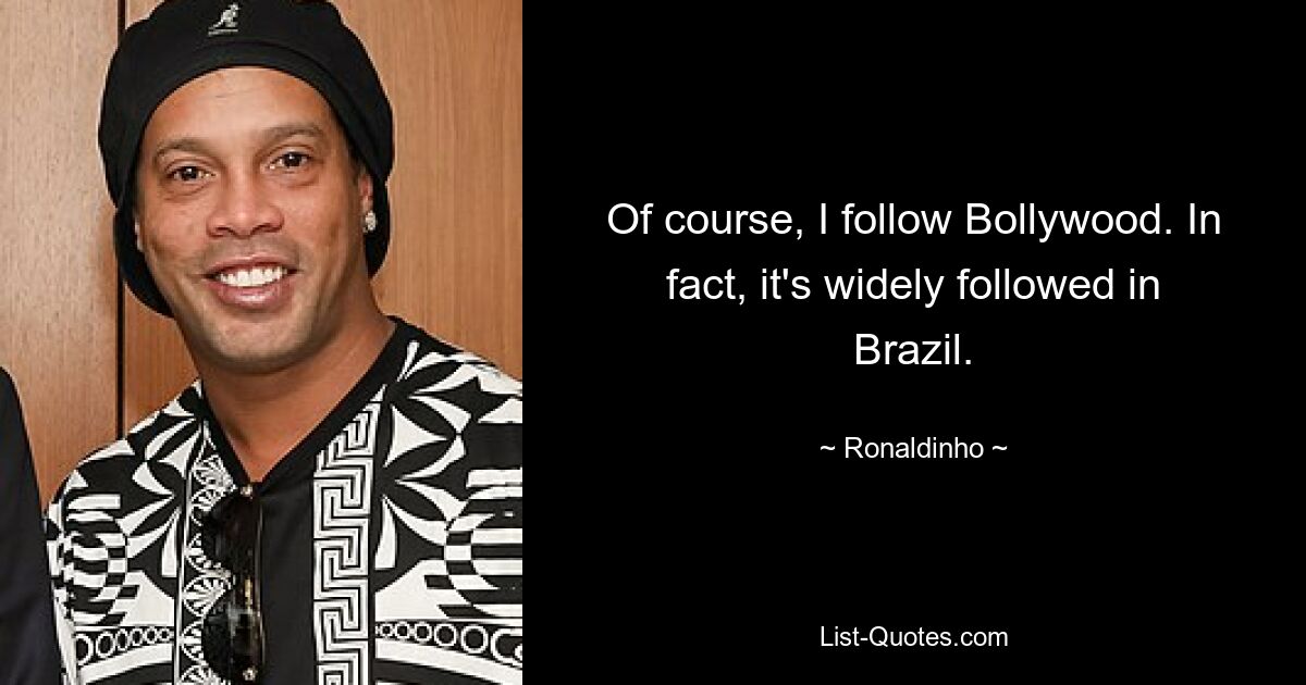 Of course, I follow Bollywood. In fact, it's widely followed in Brazil. — © Ronaldinho