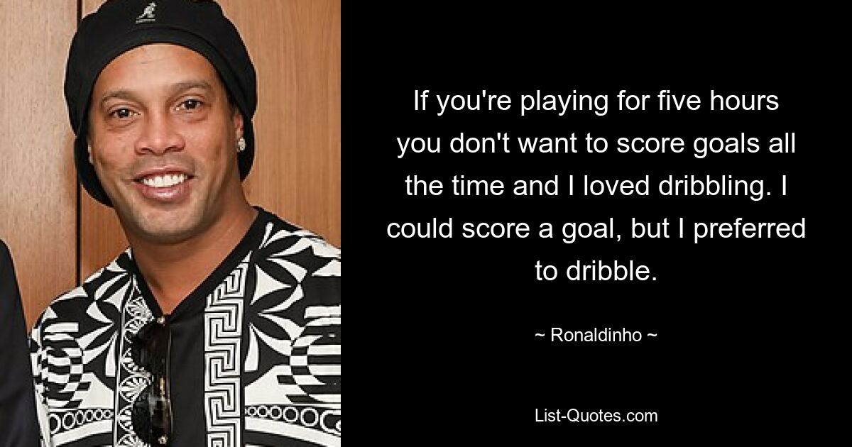 If you're playing for five hours you don't want to score goals all the time and I loved dribbling. I could score a goal, but I preferred to dribble. — © Ronaldinho