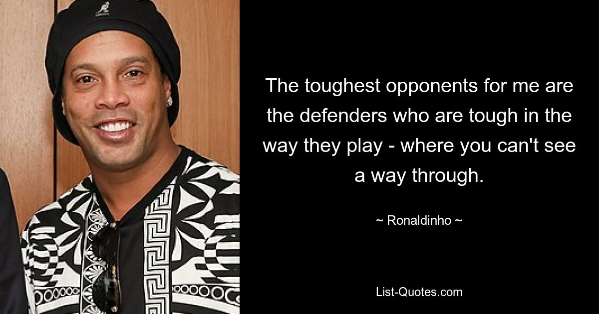 The toughest opponents for me are the defenders who are tough in the way they play - where you can't see a way through. — © Ronaldinho