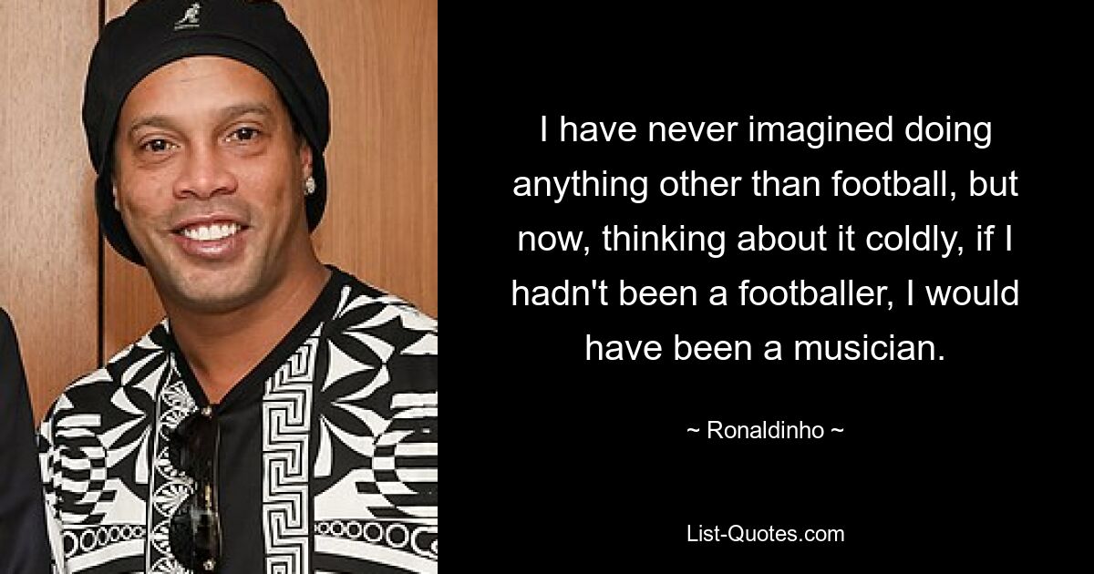 I have never imagined doing anything other than football, but now, thinking about it coldly, if I hadn't been a footballer, I would have been a musician. — © Ronaldinho