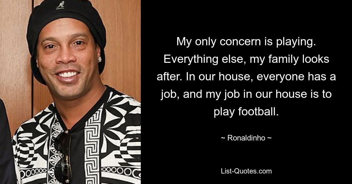 My only concern is playing. Everything else, my family looks after. In our house, everyone has a job, and my job in our house is to play football. — © Ronaldinho