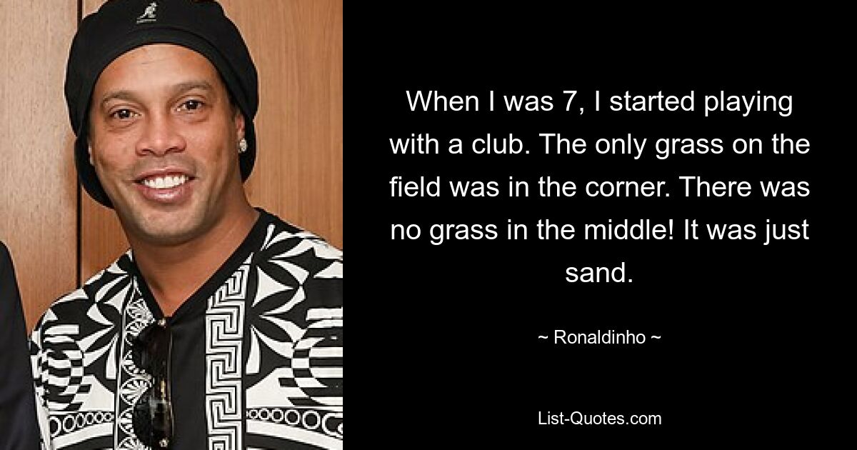 Mit 7 Jahren begann ich, in einem Verein zu spielen. Das einzige Gras auf dem Feld befand sich in der Ecke. Da war kein Gras in der Mitte! Es war nur Sand. — © Ronaldinho