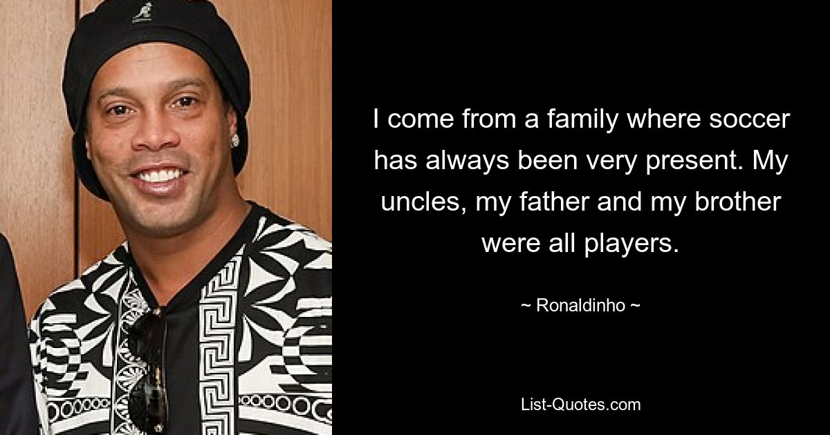 I come from a family where soccer has always been very present. My uncles, my father and my brother were all players. — © Ronaldinho