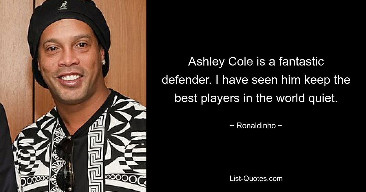 Ashley Cole is a fantastic defender. I have seen him keep the best players in the world quiet. — © Ronaldinho