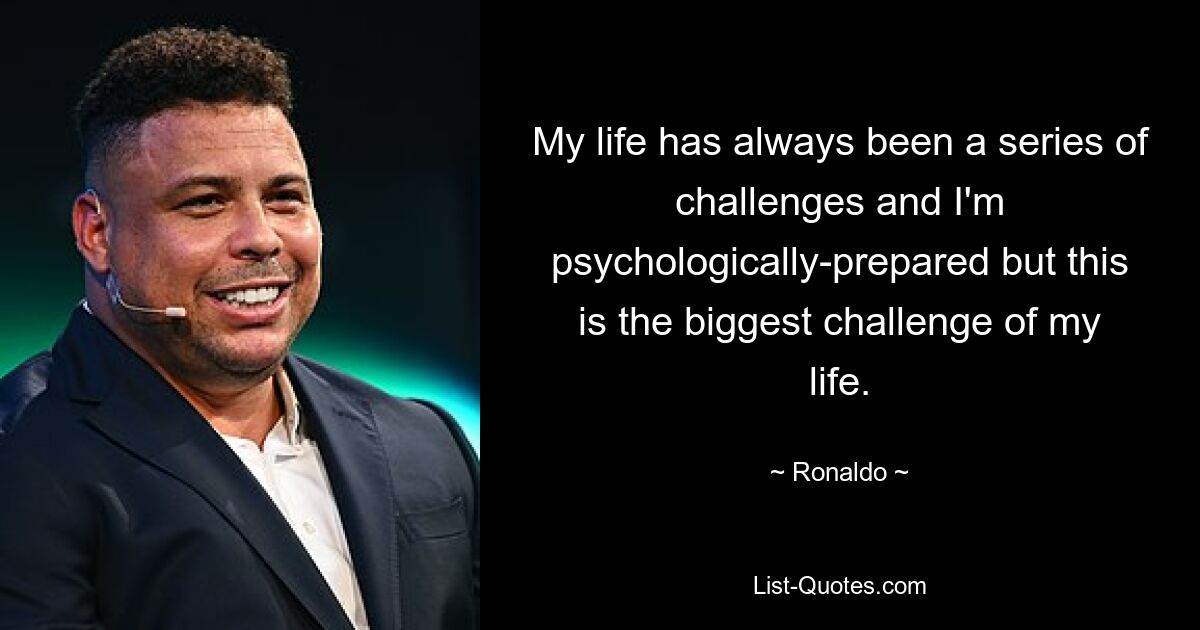 My life has always been a series of challenges and I'm psychologically-prepared but this is the biggest challenge of my life. — © Ronaldo