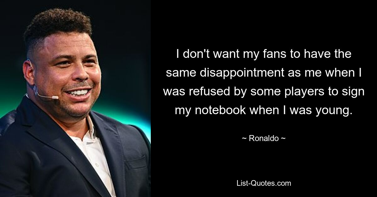 I don't want my fans to have the same disappointment as me when I was refused by some players to sign my notebook when I was young. — © Ronaldo