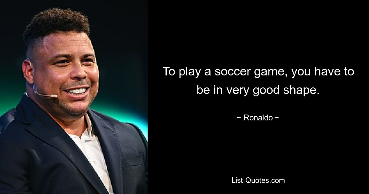 To play a soccer game, you have to be in very good shape. — © Ronaldo