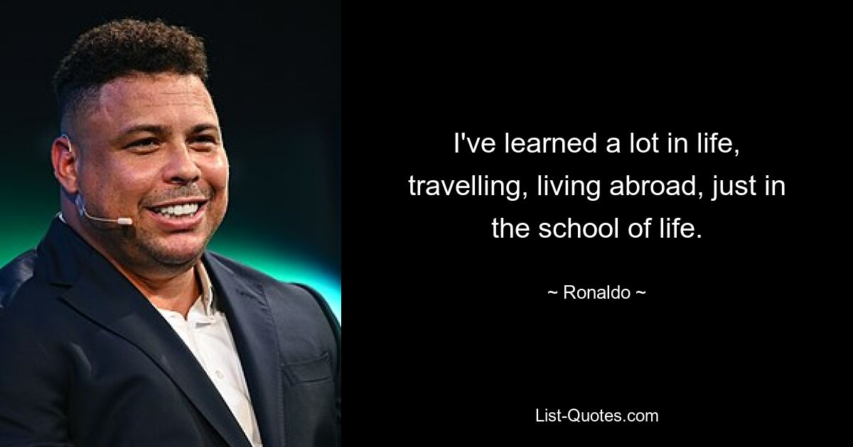 I've learned a lot in life, travelling, living abroad, just in the school of life. — © Ronaldo