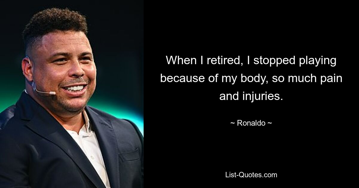 When I retired, I stopped playing because of my body, so much pain and injuries. — © Ronaldo