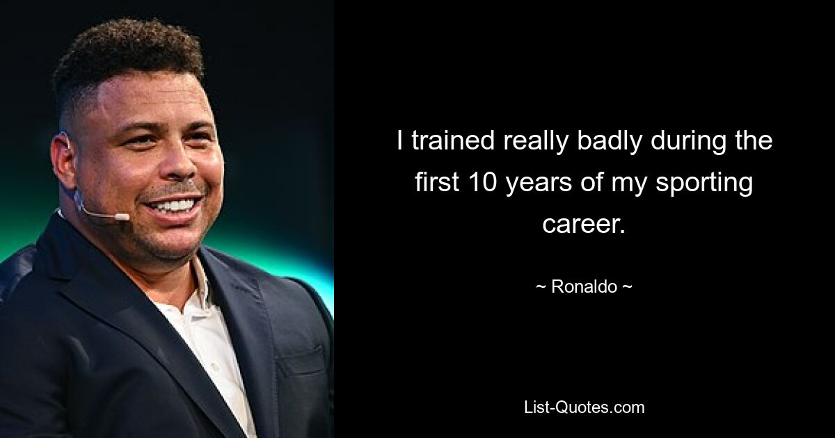 I trained really badly during the first 10 years of my sporting career. — © Ronaldo