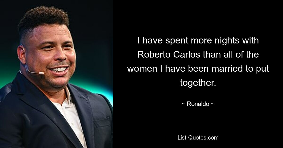 I have spent more nights with Roberto Carlos than all of the women I have been married to put together. — © Ronaldo