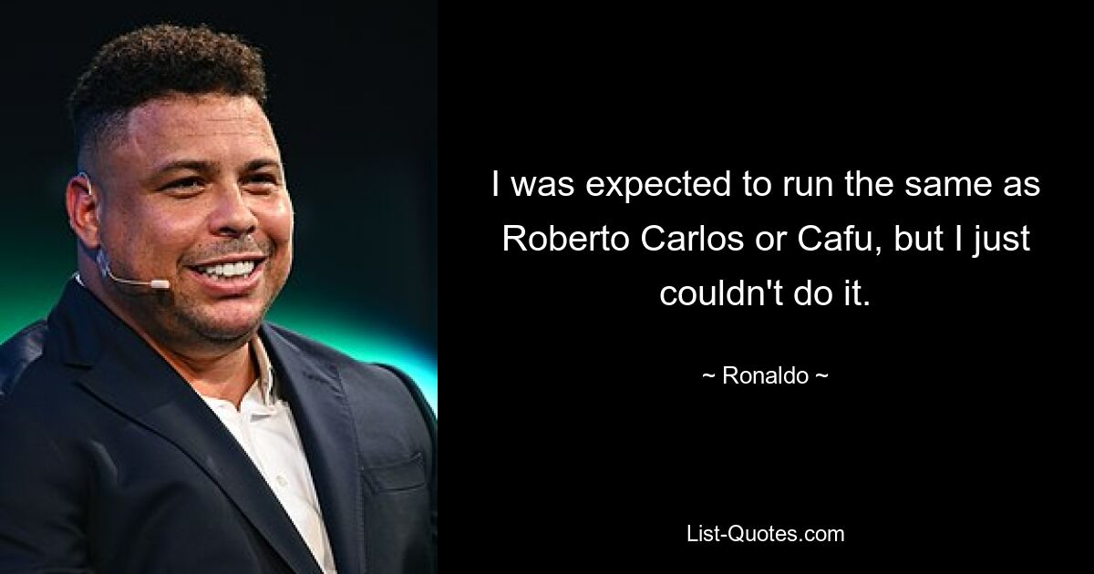 I was expected to run the same as Roberto Carlos or Cafu, but I just couldn't do it. — © Ronaldo