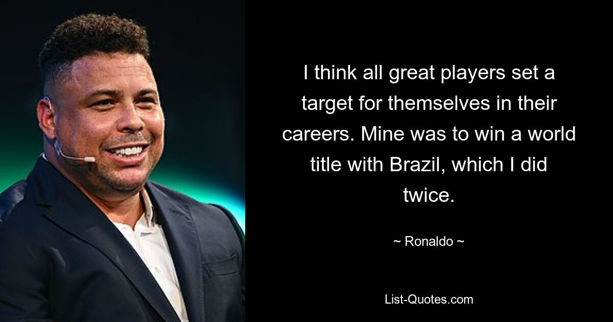 I think all great players set a target for themselves in their careers. Mine was to win a world title with Brazil, which I did twice. — © Ronaldo